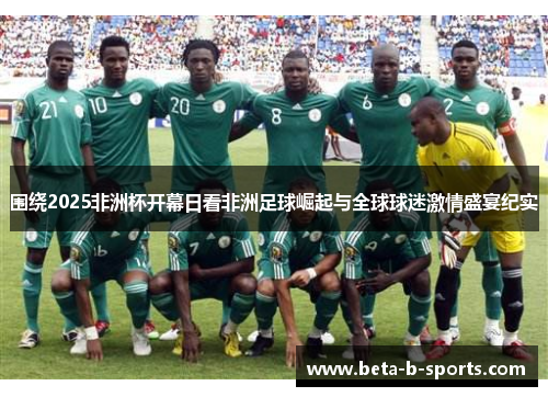围绕2025非洲杯开幕日看非洲足球崛起与全球球迷激情盛宴纪实