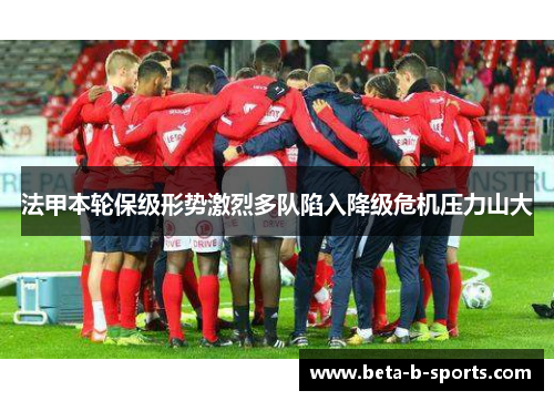 法甲本轮保级形势激烈多队陷入降级危机压力山大