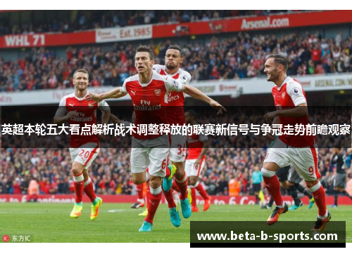 英超本轮五大看点解析战术调整释放的联赛新信号与争冠走势前瞻观察